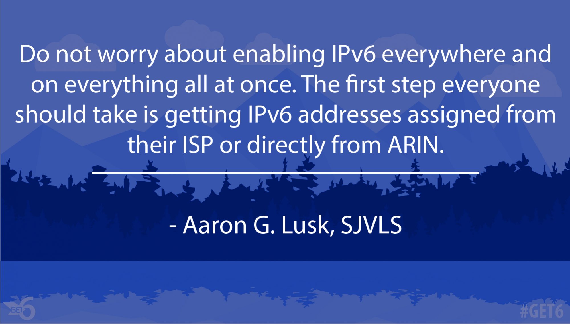 “Do not worry about enabling IPv6 everywhere and on everything all at once.”